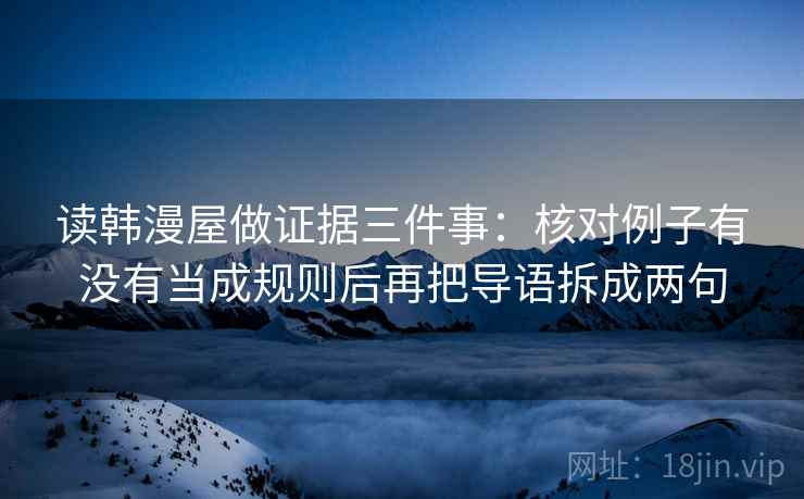 读韩漫屋做证据三件事：核对例子有没有当成规则后再把导语拆成两句