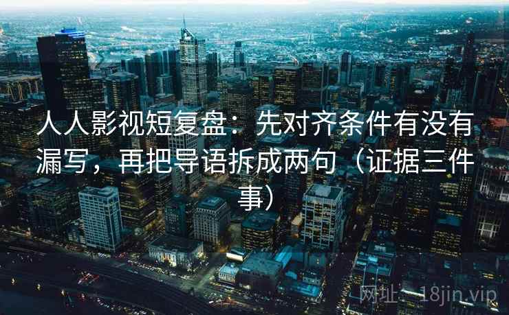 人人影视短复盘：先对齐条件有没有漏写，再把导语拆成两句（证据三件事）
