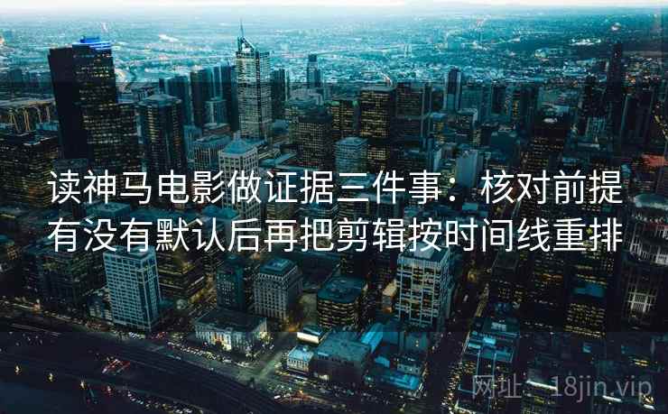 读神马电影做证据三件事：核对前提有没有默认后再把剪辑按时间线重排