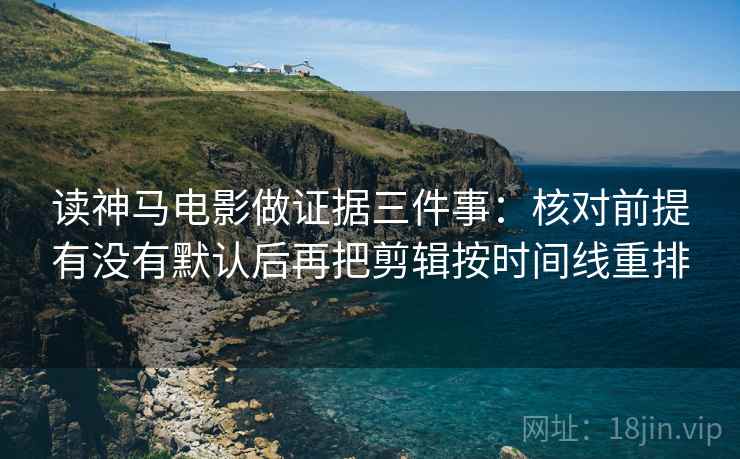 读神马电影做证据三件事：核对前提有没有默认后再把剪辑按时间线重排