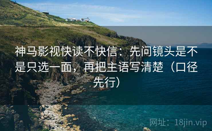神马影视快读不快信：先问镜头是不是只选一面，再把主语写清楚（口径先行）