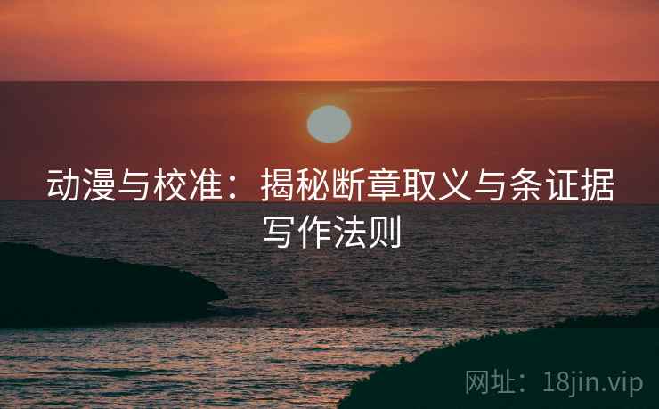 动漫与校准：揭秘断章取义与条证据写作法则