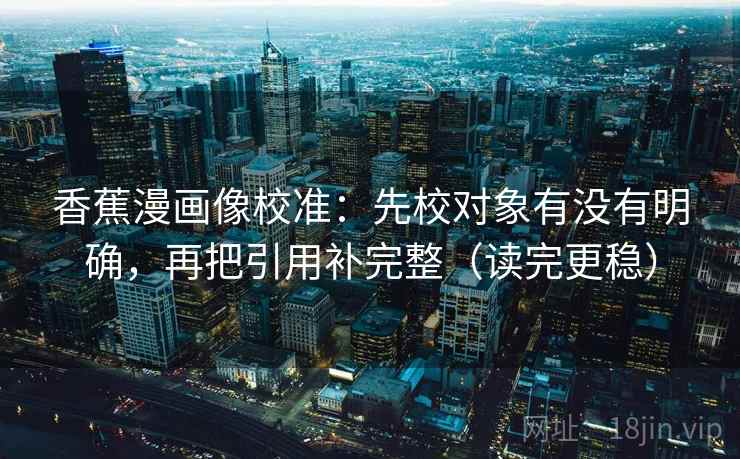 香蕉漫画像校准：先校对象有没有明确，再把引用补完整（读完更稳）