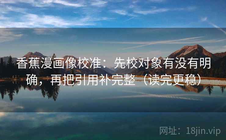 香蕉漫画像校准：先校对象有没有明确，再把引用补完整（读完更稳）