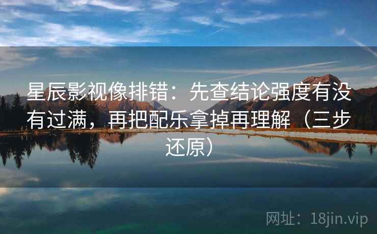 星辰影视像排错：先查结论强度有没有过满，再把配乐拿掉再理解（三步还原）