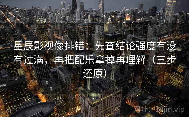 星辰影视像排错：先查结论强度有没有过满，再把配乐拿掉再理解（三步还原）