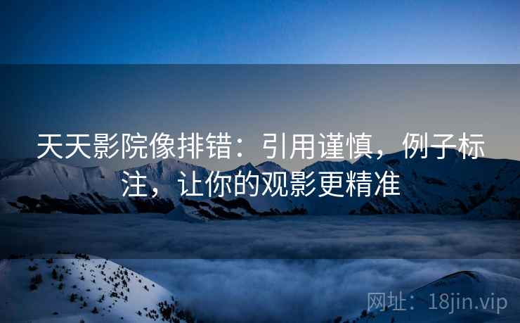 天天影院像排错：引用谨慎，例子标注，让你的观影更精准