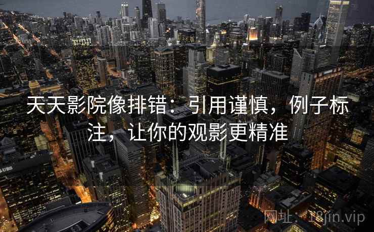 天天影院像排错：引用谨慎，例子标注，让你的观影更精准