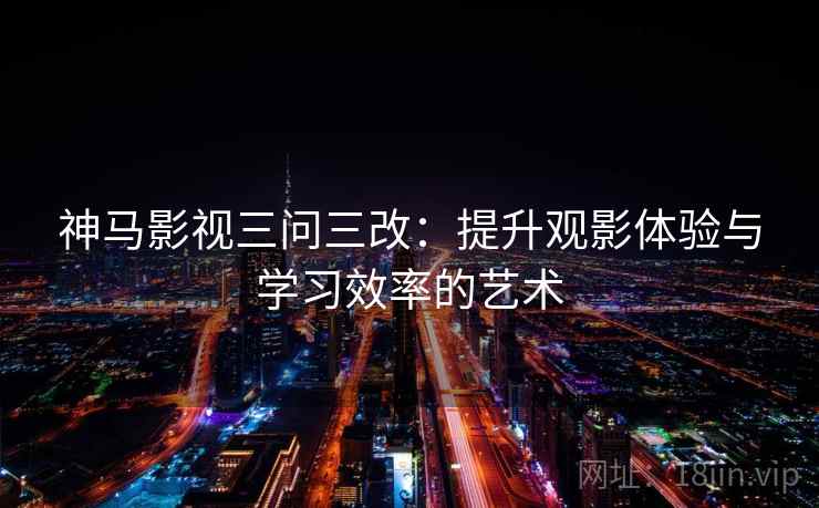 神马影视三问三改：提升观影体验与学习效率的艺术