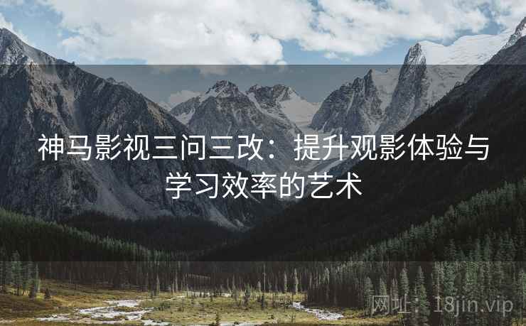 神马影视三问三改：提升观影体验与学习效率的艺术