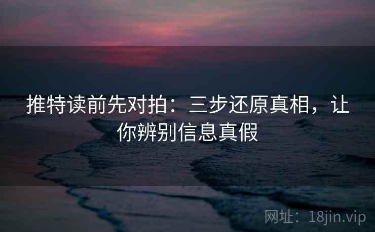 推特读前先对拍：三步还原真相，让你辨别信息真假