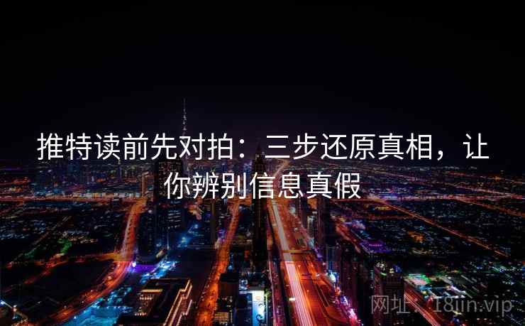 推特读前先对拍：三步还原真相，让你辨别信息真假