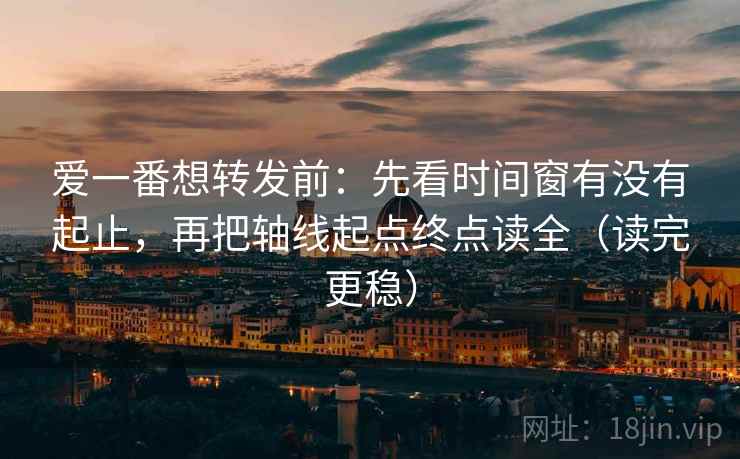 爱一番想转发前：先看时间窗有没有起止，再把轴线起点终点读全（读完更稳）