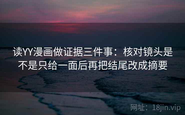读YY漫画做证据三件事：核对镜头是不是只给一面后再把结尾改成摘要