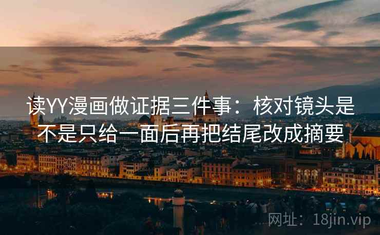 读YY漫画做证据三件事：核对镜头是不是只给一面后再把结尾改成摘要