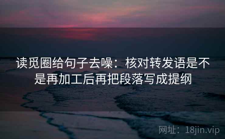 读觅圈给句子去噪：核对转发语是不是再加工后再把段落写成提纲