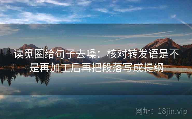 读觅圈给句子去噪：核对转发语是不是再加工后再把段落写成提纲