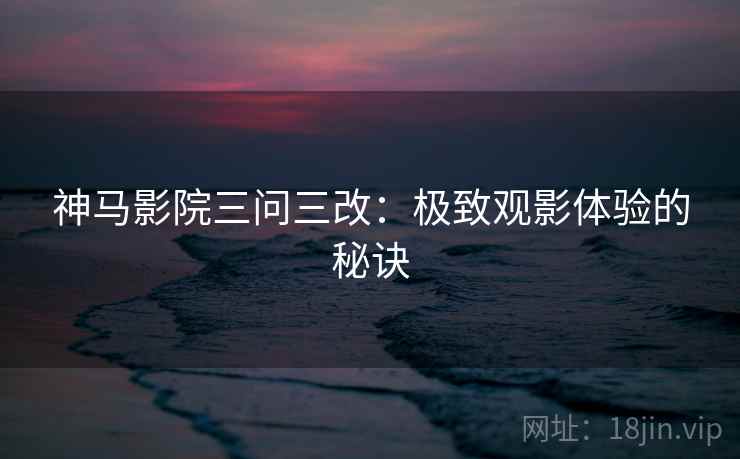神马影院三问三改：极致观影体验的秘诀