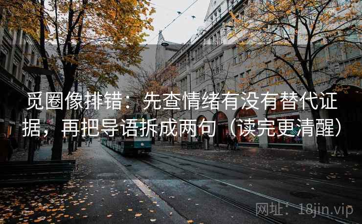 觅圈像排错：先查情绪有没有替代证据，再把导语拆成两句（读完更清醒）