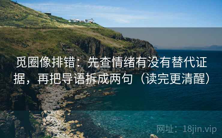 觅圈像排错：先查情绪有没有替代证据，再把导语拆成两句（读完更清醒）