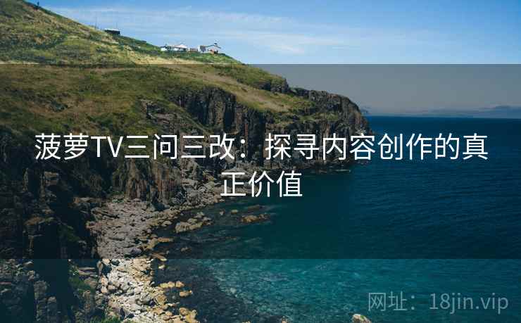 菠萝TV三问三改：探寻内容创作的真正价值