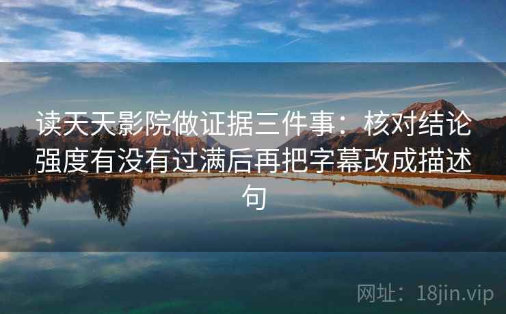 读天天影院做证据三件事：核对结论强度有没有过满后再把字幕改成描述句