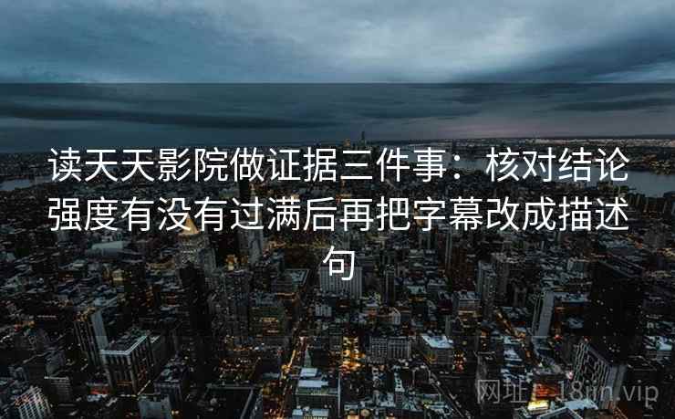 读天天影院做证据三件事：核对结论强度有没有过满后再把字幕改成描述句