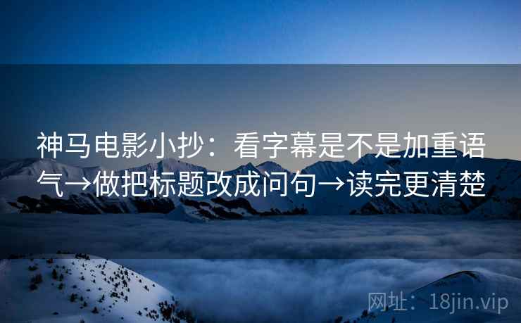 神马电影小抄：看字幕是不是加重语气→做把标题改成问句→读完更清楚