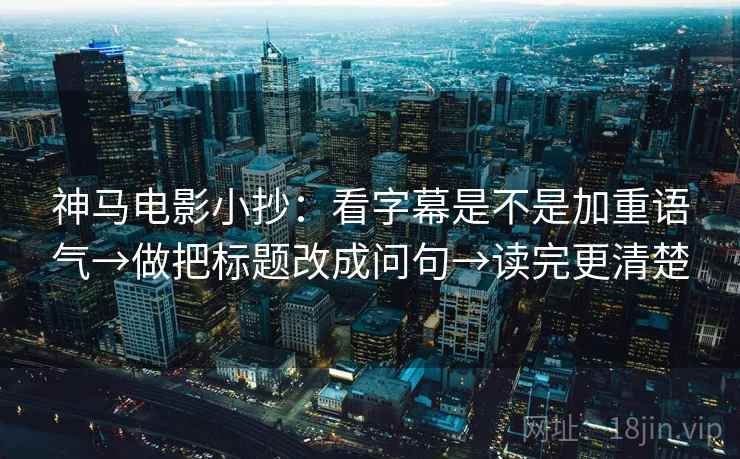 神马电影小抄：看字幕是不是加重语气→做把标题改成问句→读完更清楚