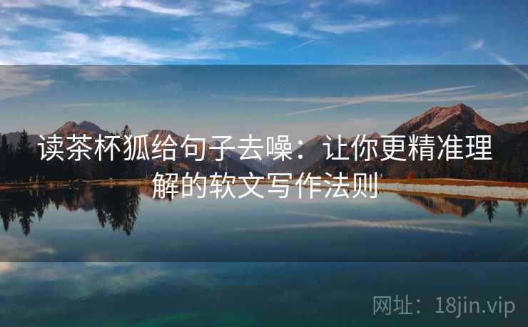 读茶杯狐给句子去噪：让你更精准理解的软文写作法则