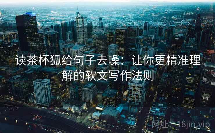 读茶杯狐给句子去噪：让你更精准理解的软文写作法则