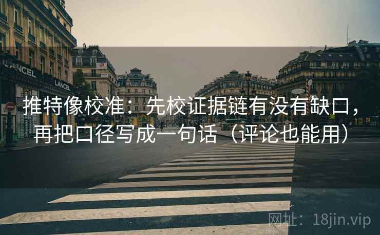 推特像校准：先校证据链有没有缺口，再把口径写成一句话（评论也能用）