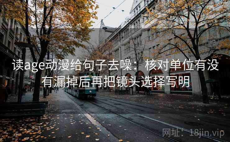 读age动漫给句子去噪：核对单位有没有漏掉后再把镜头选择写明
