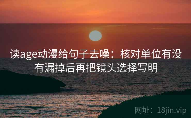 读age动漫给句子去噪：核对单位有没有漏掉后再把镜头选择写明