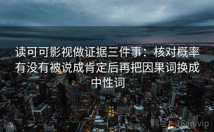 读可可影视做证据三件事：核对概率有没有被说成肯定后再把因果词换成中性词