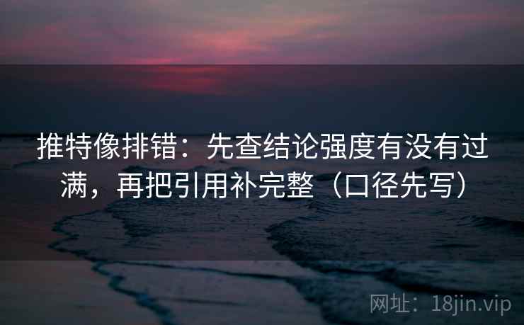 推特像排错：先查结论强度有没有过满，再把引用补完整（口径先写）