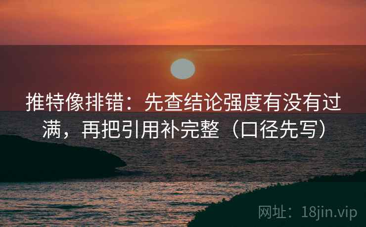 推特像排错：先查结论强度有没有过满，再把引用补完整（口径先写）