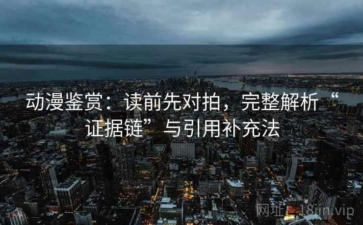 动漫鉴赏：读前先对拍，完整解析“证据链”与引用补充法