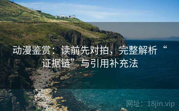动漫鉴赏：读前先对拍，完整解析“证据链”与引用补充法