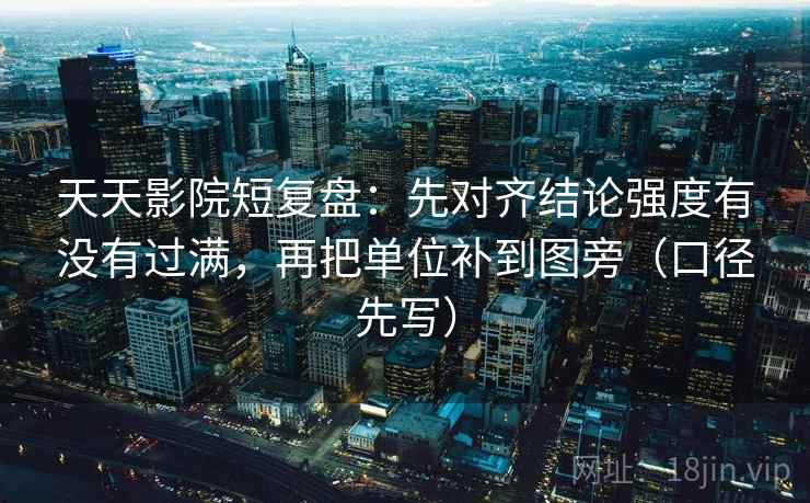 天天影院短复盘：先对齐结论强度有没有过满，再把单位补到图旁（口径先写）