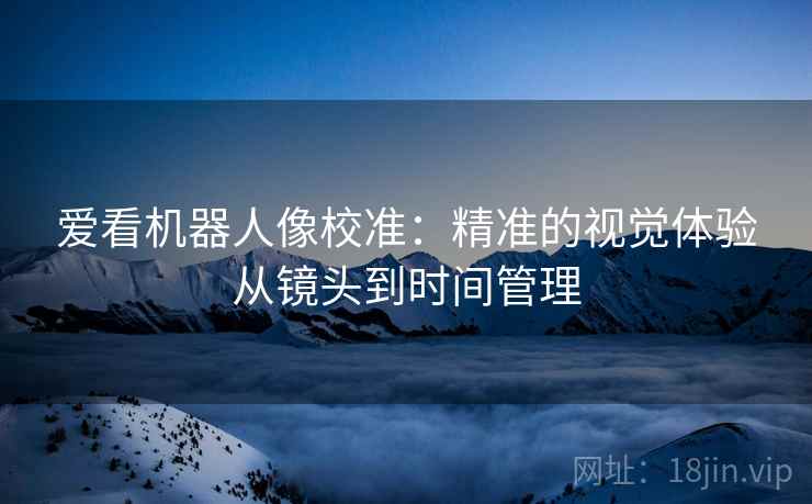 爱看机器人像校准：精准的视觉体验从镜头到时间管理