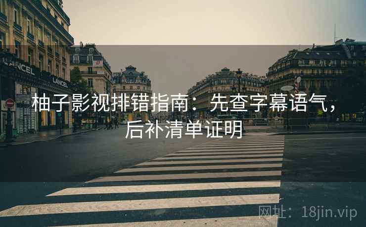 柚子影视排错指南：先查字幕语气，后补清单证明