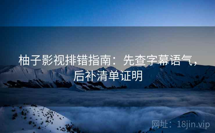 柚子影视排错指南：先查字幕语气，后补清单证明