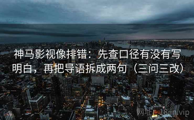神马影视像排错：先查口径有没有写明白，再把导语拆成两句（三问三改）
