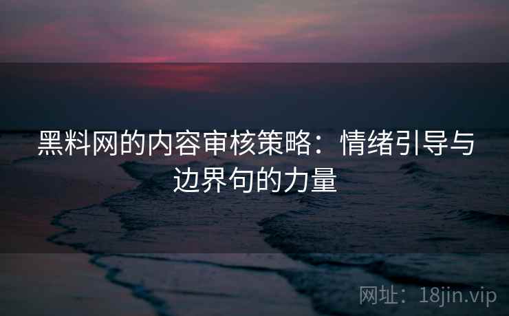 黑料网的内容审核策略：情绪引导与边界句的力量