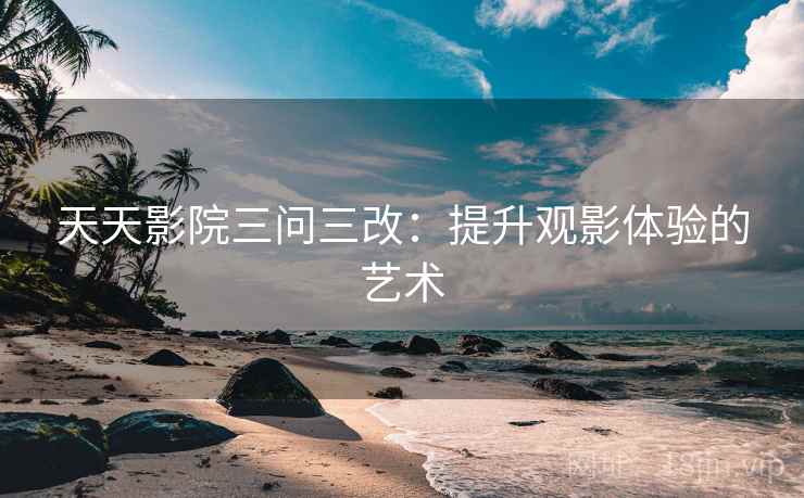 天天影院三问三改：提升观影体验的艺术
