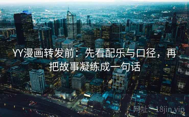 YY漫画转发前：先看配乐与口径，再把故事凝练成一句话