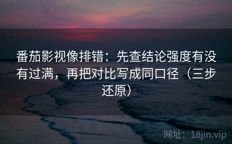 番茄影视像排错：先查结论强度有没有过满，再把对比写成同口径（三步还原）
