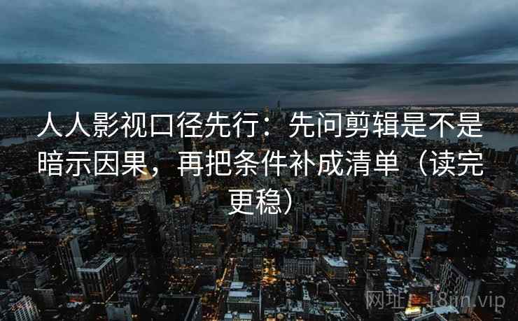 人人影视口径先行：先问剪辑是不是暗示因果，再把条件补成清单（读完更稳）
