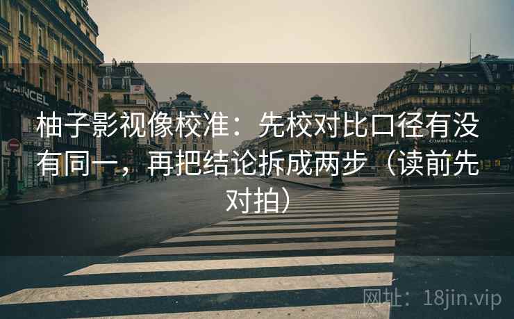 柚子影视像校准：先校对比口径有没有同一，再把结论拆成两步（读前先对拍）